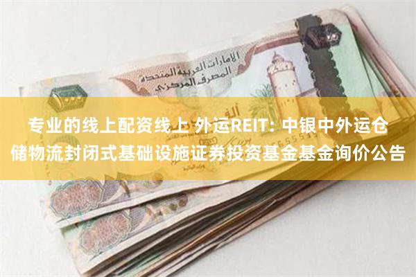 专业的线上配资线上 外运REIT: 中银中外运仓储物流封闭式