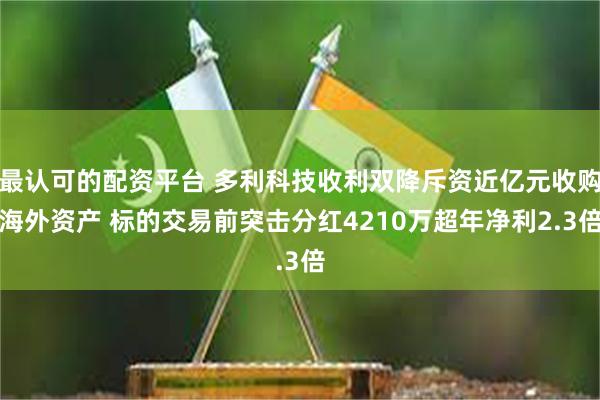 最认可的配资平台 多利科技收利双降斥资近亿元收购海外资产 标
