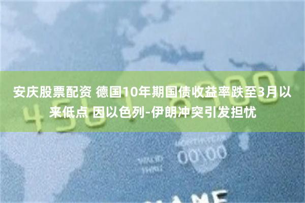 安庆股票配资 德国10年期国债收益率跌至3月以来低点 因以色