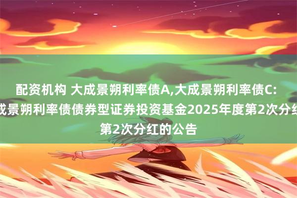 配资机构 大成景朔利率债A,大成景朔利率债C: 关于大成景朔