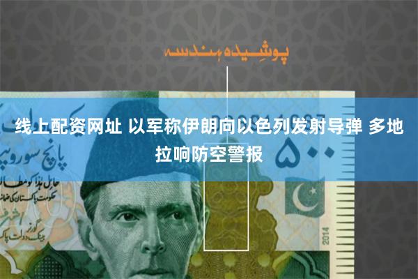 线上配资网址 以军称伊朗向以色列发射导弹 多地拉响防空警报