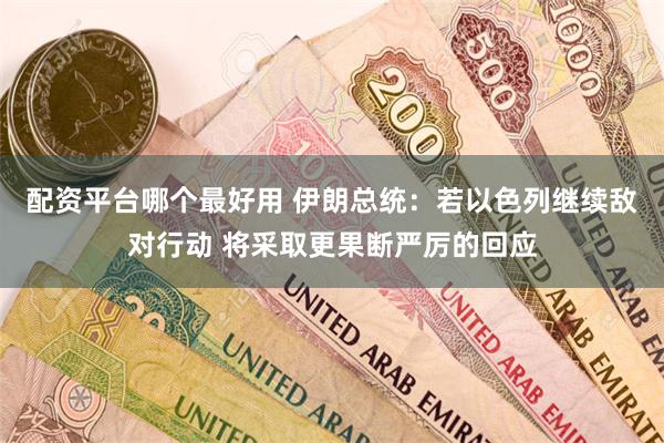 配资平台哪个最好用 伊朗总统：若以色列继续敌对行动 将采取更
