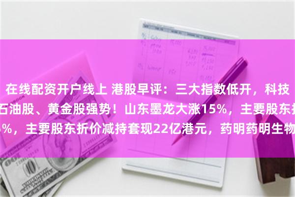在线配资开户线上 港股早评：三大指数低开，科技股普跌，地缘政