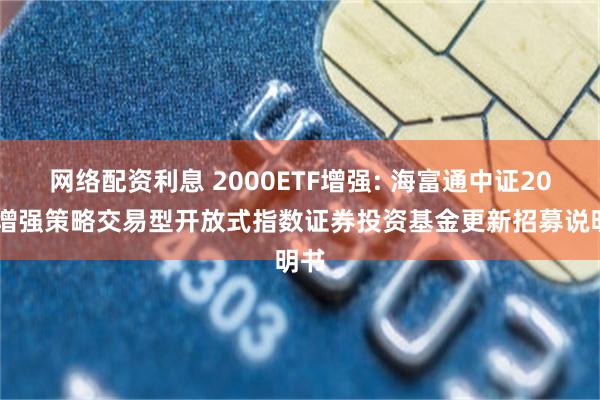 网络配资利息 2000ETF增强: 海富通中证2000增强策略交易型开放式指数证券投资基金更新招募说明书