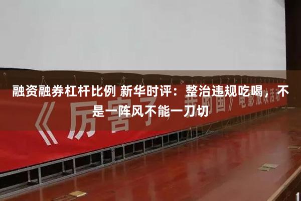 融资融券杠杆比例 新华时评：整治违规吃喝，不是一阵风不能一刀