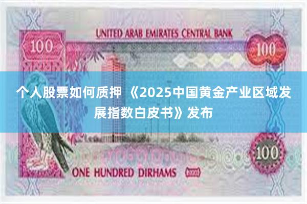 个人股票如何质押 《2025中国黄金产业区域发展指数白皮书》