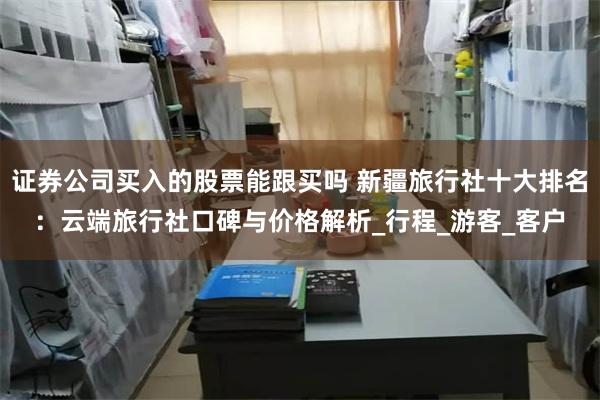 证券公司买入的股票能跟买吗 新疆旅行社十大排名：云端旅行社口