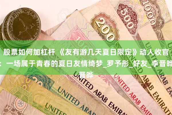 股票如何加杠杆 《友有游几天夏日限定》动人收官：一场属于青春