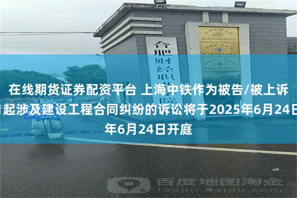 在线期货证券配资平台 上海中铁作为被告/被上诉人的1起涉及建