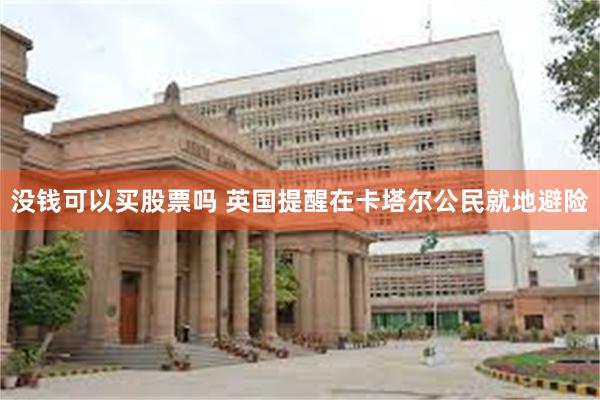 没钱可以买股票吗 英国提醒在卡塔尔公民就地避险