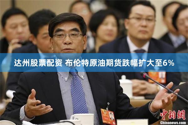 达州股票配资 布伦特原油期货跌幅扩大至6%
