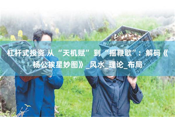 杠杆式投资 从 “天机赋” 到 “摇鞭歌”：解码《杨公挨星妙