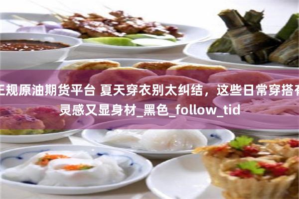 正规原油期货平台 夏天穿衣别太纠结，这些日常穿搭有灵感又显身
