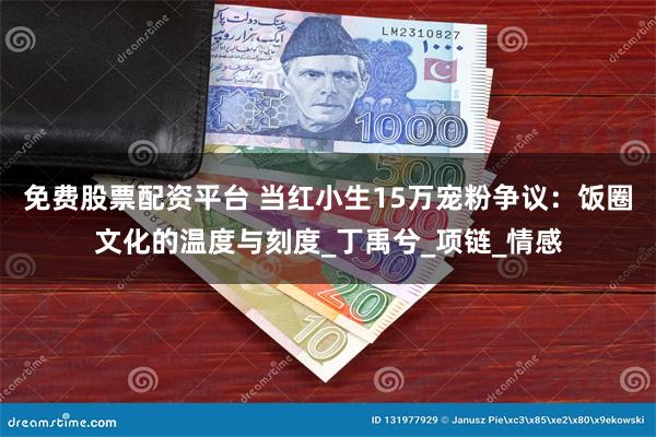 免费股票配资平台 当红小生15万宠粉争议：饭圈文化的温度与刻