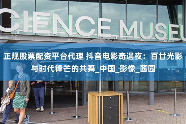 正规股票配资平台代理 抖音电影奇遇夜：百廿光影与时代锋芒的共
