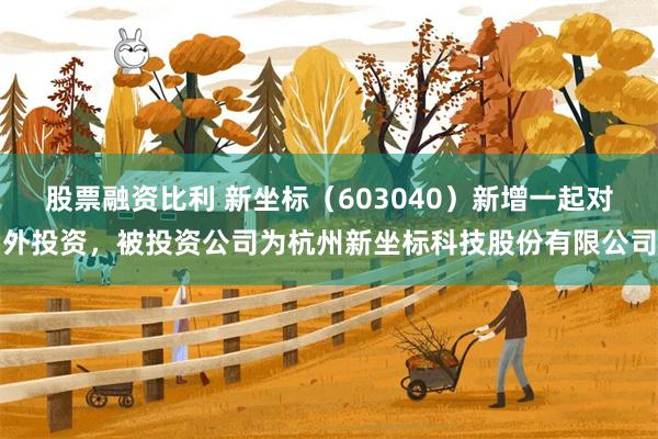 股票融资比利 新坐标（603040）新增一起对外投资，被投资