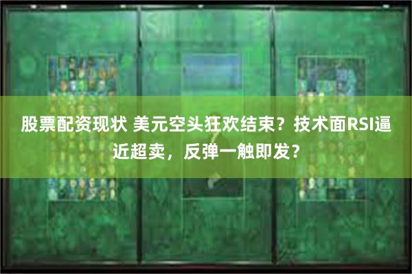 股票配资现状 美元空头狂欢结束？技术面RSI逼近超卖，反弹一