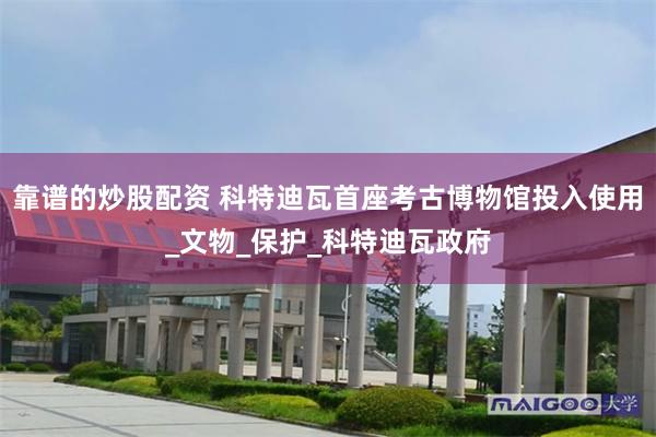 靠谱的炒股配资 科特迪瓦首座考古博物馆投入使用_文物_保护_