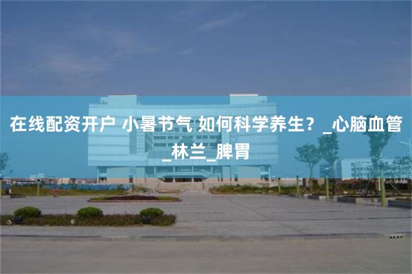 在线配资开户 小暑节气 如何科学养生？_心脑血管_林兰_脾胃